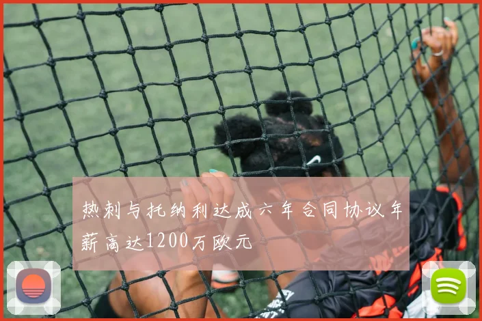 热刺与托纳利达成六年合同协议年薪高达1200万欧元