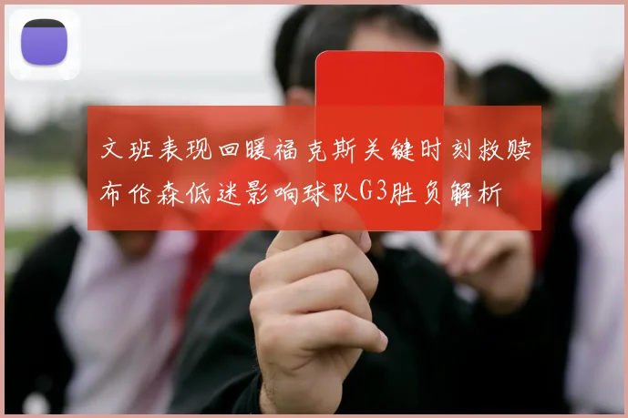文班表现回暖福克斯关键时刻救赎布伦森低迷影响球队G3胜负解析
