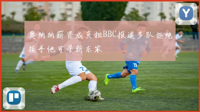 奥纳纳薪资成负担BBC报道多队拒绝接手他可寻新东家