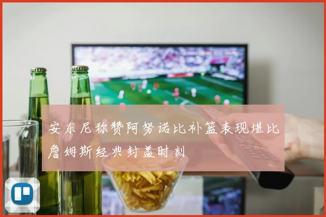 安东尼称赞阿努诺比补篮表现堪比詹姆斯经典封盖时刻
