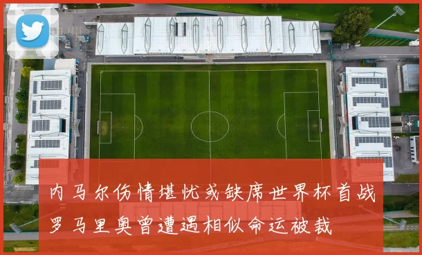 内马尔伤情堪忧或缺席世界杯首战罗马里奥曾遭遇相似命运被裁