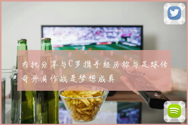 内托分享与C罗携手经历称与足球传奇并肩作战是梦想成真