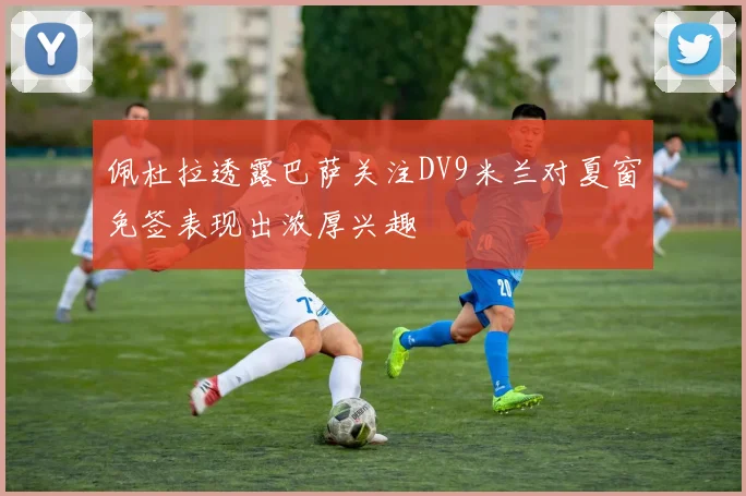 佩杜拉透露巴萨关注DV9米兰对夏窗免签表现出浓厚兴趣
