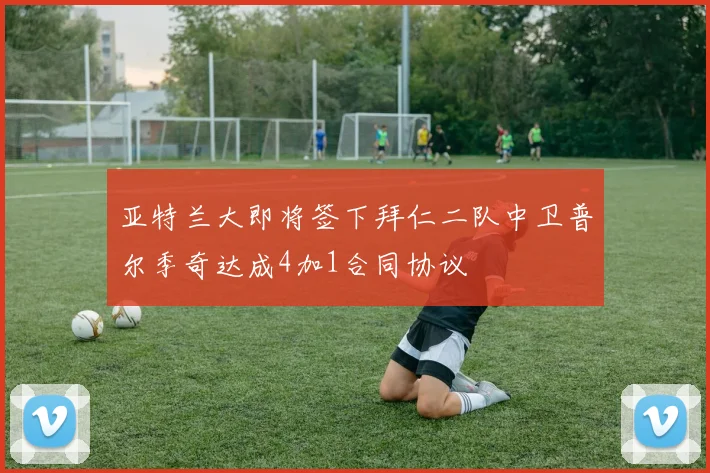 亚特兰大即将签下拜仁二队中卫普尔季奇达成4加1合同协议