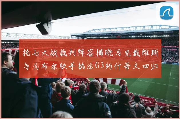 抢七大战裁判阵容揭晓马克戴维斯与戈布尔联手执法G3约什蒂文回归G2