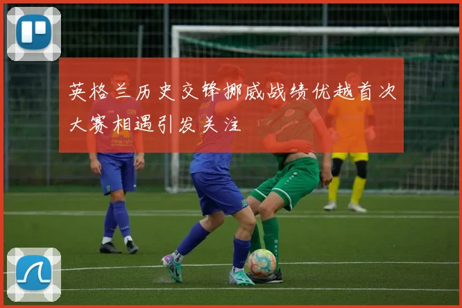 英格兰历史交锋挪威战绩优越首次大赛相遇引发关注