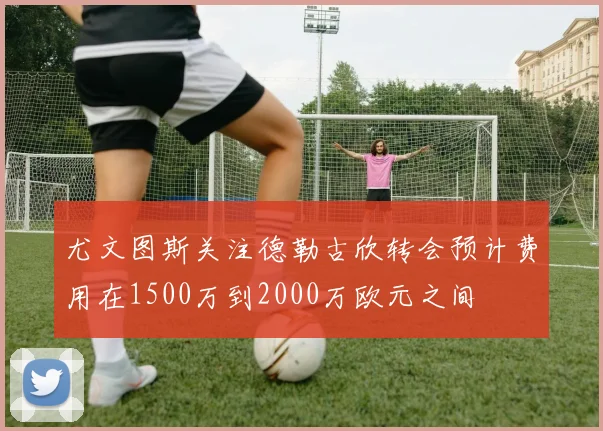 尤文图斯关注德勒古欣转会预计费用在1500万到2000万欧元之间