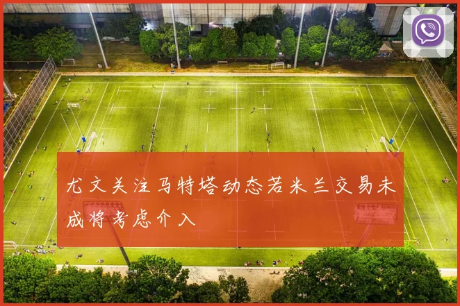 尤文关注马特塔动态若米兰交易未成将考虑介入