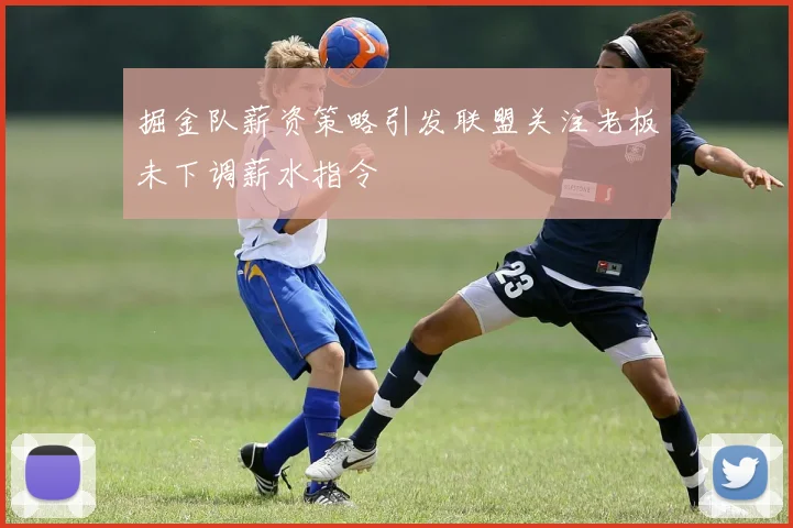 掘金队薪资策略引发联盟关注老板未下调薪水指令
