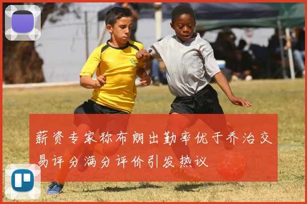 薪资专家称布朗出勤率优于乔治交易评分满分评价引发热议