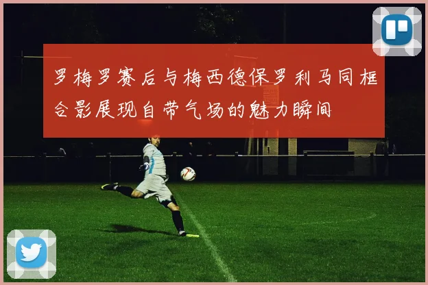 罗梅罗赛后与梅西德保罗利马同框合影展现自带气场的魅力瞬间