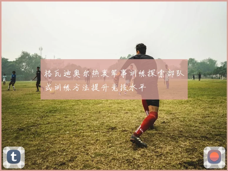 格瓦迪奥尔热衷军事训练探索部队式训练方法提升竞技水平