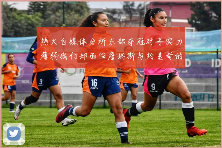 热火自媒体分析东部夺冠对手实力薄弱我们却面临詹姆斯与约基奇的挑战