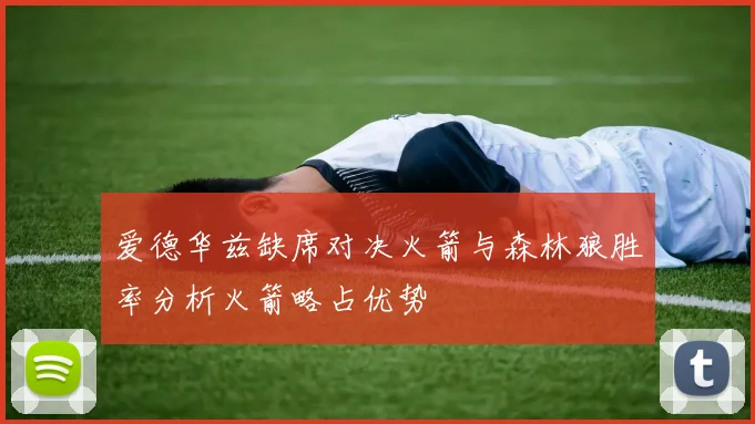 爱德华兹缺席对决火箭与森林狼胜率分析火箭略占优势