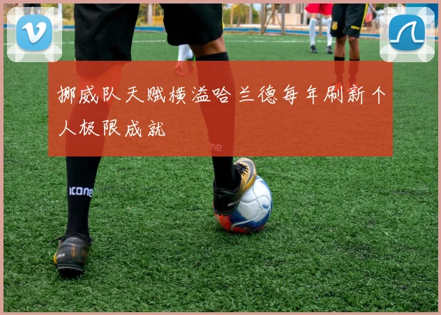 挪威队天赋横溢哈兰德每年刷新个人极限成就