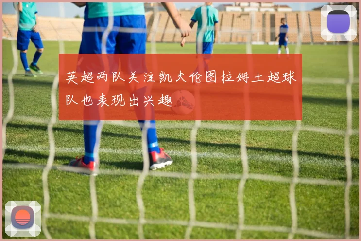 英超两队关注凯夫伦图拉姆土超球队也表现出兴趣