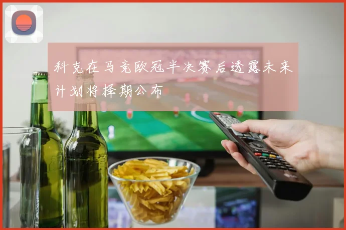 科克在马竞欧冠半决赛后透露未来计划将择期公布