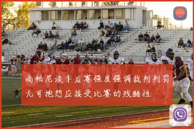 尚帕尼谈季后赛强度强调裁判判罚无可抱怨应接受比赛的残酷性