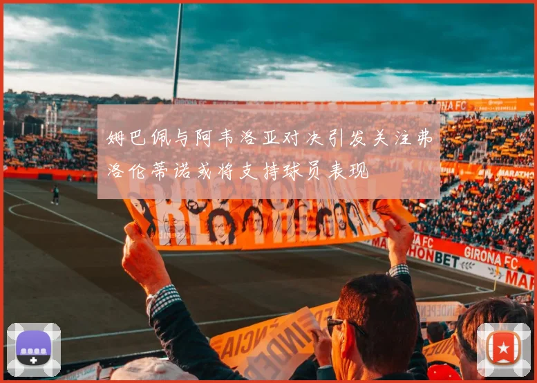 姆巴佩与阿韦洛亚对决引发关注弗洛伦蒂诺或将支持球员表现