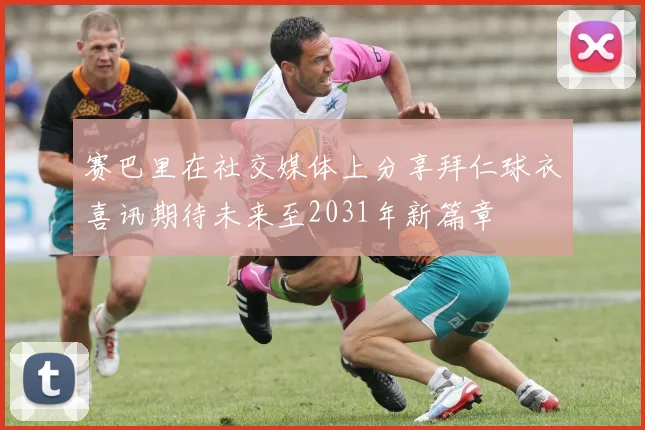 赛巴里在社交媒体上分享拜仁球衣喜讯期待未来至2031年新篇章
