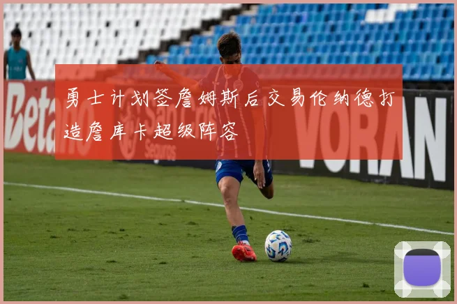勇士计划签詹姆斯后交易伦纳德打造詹库卡超级阵容