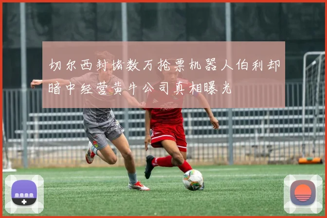 切尔西封堵数万抢票机器人伯利却暗中经营黄牛公司真相曝光