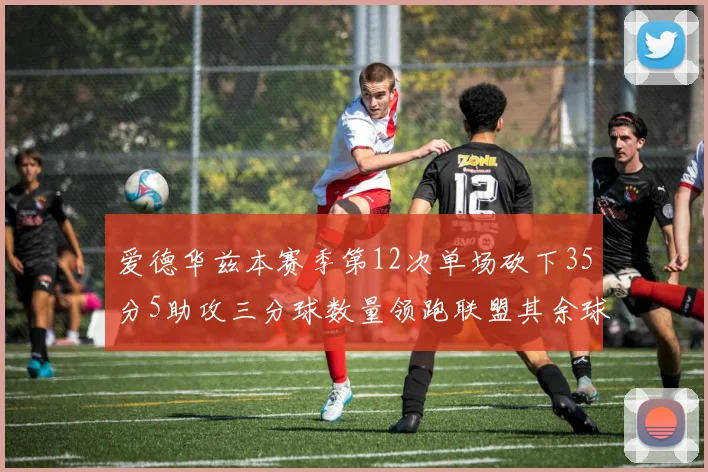 爱德华兹本赛季第12次单场砍下35分5助攻三分球数量领跑联盟其余球员最多仅8次