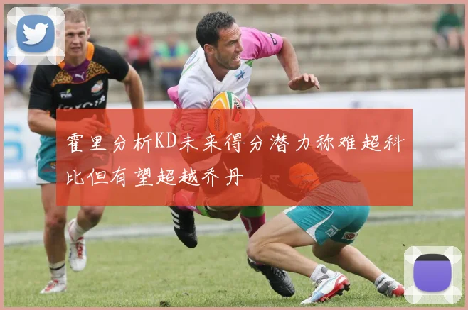 霍里分析KD未来得分潜力称难超科比但有望超越乔丹