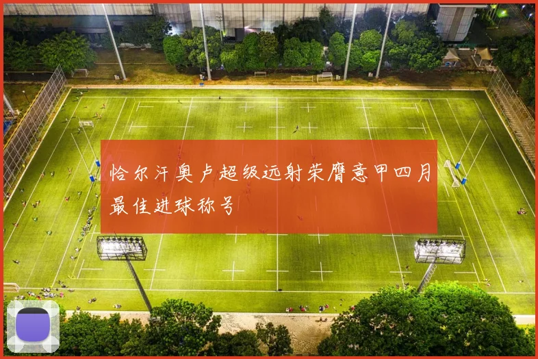 恰尔汗奥卢超级远射荣膺意甲四月最佳进球称号