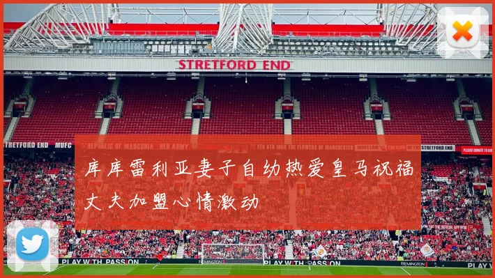 库库雷利亚妻子自幼热爱皇马祝福丈夫加盟心情激动